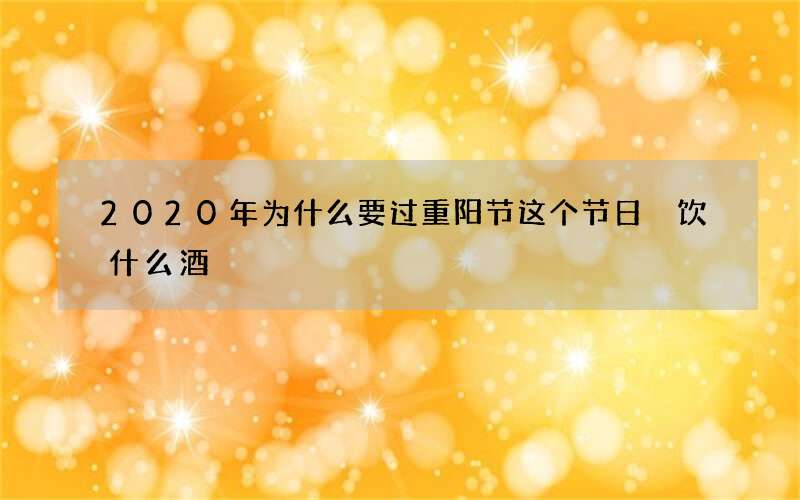 2020年为什么要过重阳节这个节日 饮什么酒